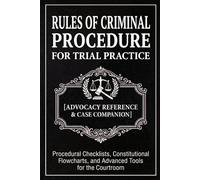 Rules of Criminal Procedure for Trial Practice [Advocacy Reference & Case Companion]: Procedural Checklists, Constitutional Flowcharts, and Advanced Tools for the Courtroom