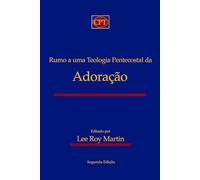 Rumo a uma Teologia Pentecostal da Adoração: Segunda Edição