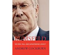 Rumsfeld: His Rise, Fall, and Catastrophic Legacy