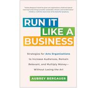 Run It Like a Business : Strategies for Arts Organizations to Increase Audiences, Remain Relevant, and Multiply Money--Without Losing the Art
