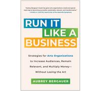 Run It Like a Business : Strategies for Arts Organizations to Increase Audiences, Remain Relevant, and Multiply Money--Without Losing the Art
