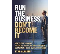 Run The Business, Don't Become It: How Clear Thinking, Financial Discipline and Emotional Detachment Build Better Companies