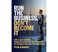 Run The Business, Don't Become It: How Clear Thinking, Financial Discipline and Emotional Detachment Build Better Companies