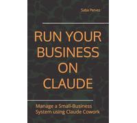 RUN YOUR BUSINESS ON CLAUDE: Manage a Small-Business System using Claude Cowork (practical guides for using AI)