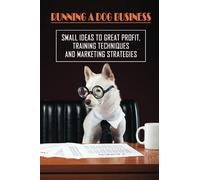Running A Dog Business: Small Ideas To Great Profit, Training Techniques And Marketing Strategies: Service Companies For Dog Health