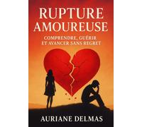 Rupture Amoureuse : Comprendre, Guérir et Avancer Sans Regret: Le Guide Complet pour Tourner la Page, Se Reconstruire et Reprendre le Contrôle de Votre Vie