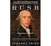 Rush: Revolution, Madness, and Benjamin Rush, the Visionary Doctor Who Became a Founding Father: Revolution, Madness, and Benjamin Rush, and the Visionary Doctor Who Became a Founding Father