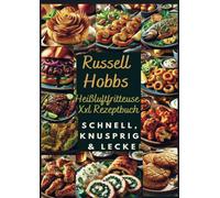 Russell Hobbs Heißluftfritteuse Xxl Rezeptbuch: Schnell, Knusprig & Lecker: Das Ultimative Airfryer Kochbuch Für Gesunde & Einfache Gerichte