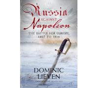 Russia Against Napoleon: The Battle for Europe, 1807 to 1814