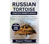 RUSSIAN TORTOISE COMPLETE OWNER’S MANUAL: Russian Tortoise Care Handbook - Enclosures, Housing, Diet, Feeding, Health, Diseases, Breeding, Substrates, Raising Young, and Everything You Need to Know