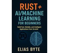 Rust + AI/Machine Learning for Beginners: Build Fast, Reliable, and Intelligent Applications from Scratch (Build the Future with Code)