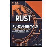 Rust Fundamentals: Build Your First Apps in Rust: A Beginner’s Guide to Safe, Fast Programming, with Hands-On Projects and Clear Concepts