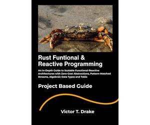 Rust Funtional & Reactive Programming: An In-Depth Guide to Scalable Functional-Reactive Architectures with Zero-Cost Abstractions, Pattern-Matched Streams, Algebraic Data Types and Tokio