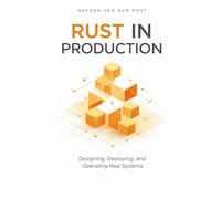 Rust in Production: Designing, Deploying, and Operating Real Systems: A Comprehensive Guide