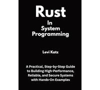 Rust In System Programming: A Practical, Step-by-Step Guide to Building High-Performance, Reliable, and Secure Systems with Hands-On Examples