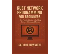 Rust Network Programming for Beginners: The Practical Guide to Building Servers, Clients, and Beyond