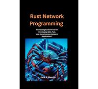 Rust Network Programming: Harnessing Rust’s Power for Developing Safe, Fast, and Asynchronous Network Applications”