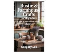 Rustic & Farmhouse Crafts for Beginners: Simple DIY Décor, Handmade Projects, and Cozy Home Ideas to Create a Warm Farmhouse Style