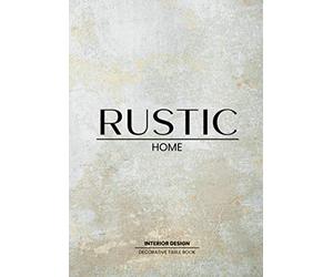 Rustic Home Decorative Book: Table Book For Interior Design Lovers | Style and Tranform an Empty Space into Something Beautfiful - The Perfect Gift for Homeowners
