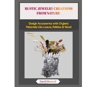 RUSTIC JEWELRY CREATIONS FROM NATURE: Design Accessories with Organic Materials Like Leaves, Pebbles & Wood