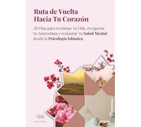 Ruta de Vuelta Hacia Tu Corazón: 30 Días para reclamar tu Vida, recuperar tu Autoestima y restaurar tu Salud Mental desde la Psicología Islámica
