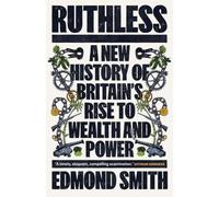 Ruthless : A New History of Britain’s Rise to Wealth and Power, 1660-1800
