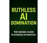 RUTHLESS AI DOMINATION: How to Automate 90% of Your Business, Double Revenue, and Destroy Your Competition Before 2026