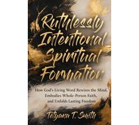 Ruthlessly Intentional Spiritual Formation: How God’s Living Word Rewires the Mind, Embodies Whole-Person Faith, and Unfolds Lasting Freedom