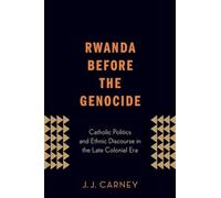 Rwanda Before the Genocide: Catholic Politics and Ethnic Discourse in the ...