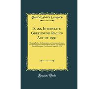 S. 22, Interstate Greyhound Racing Act of 1991: Hearing Before the Committee on Commerce, Science, and Transportation; United States Senate, One ... Session; August 1, 1991 (Classic Reprint)