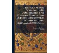 S. Bernardi Abbatis Claraevallis De Consideratione Ad Eugenium Tertium Libri Quinque, Commentariis Intersecti Studio Sianda A Monteregali, ...