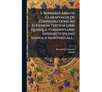 S. Bernardi Abbatis Claraevallis De Consideratione Ad Eugenium Tertium Libri Quinque, Commentariis Intersecti Studio Sianda A Monteregali, ...