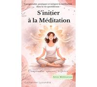 S’initier à la méditation: Comprendre, pratiquer et intégrer la méditation dans la vie quotidienne (Comprendre, apaiser, respirer)