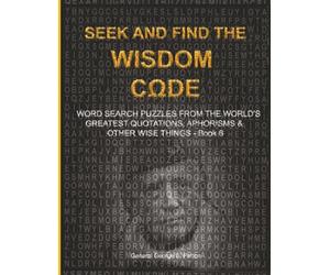 S ND FIND THE WISDOM CΩDE: WORDSEARCH PUZZLES FROM THE WORLD’S GREATEST QUOTATIONS, APHORISMS & OTHER WISE THINGS - BOOK 6