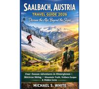 SAALBACH, AUSTRIA TRAVEL GUIDE 2026: Four-Season Adventures in Hinterglemm, Skicircus Skiing, Mountain Trails, Wellness Escapes & Hidden Gems of the Austrian Alps