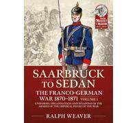 Saarbruck to Sedan: The Franco-German War 1870-1871 : Volume 1 - Uniforms, Organisation and Weapons of the Armies of the Imperial Phase of the War