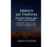 Sabedoria que Transforma: Um Guia Prático para Viver a Fé Cristã: Comentando o Livro de Tiago, Versículo por Versículo, para Cristãos de Todos os Tempos