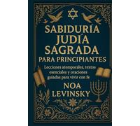 SABIDURÍA JUDÍA SAGRADA PARA PRINCIPIANTES: Lecciones atemporales, textos esenciales y oraciones guiadas para vivir con fe