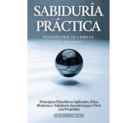 Sabiduría Práctica: Filosofía Práctica Para La Vida Moderna: Principios Filosóficos Aplicados, Ética Moderna y Sabiduría Ancestral para Vivir con Propósito