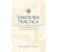SABIDURÍA PRÁCTICA: PEQUEÑOS GRANDES APRENDIZAJES PARA ENTENDER LA VIDA Y ALCANZAR EL ÉXITO