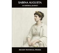 Sabina Augusta: An Imperial Journey: Ancient Historical Women (ANCIENT HISTORICAL WOMEN: The Forgotten Queens, Warriors, and Visionaries Who Built Civilization)