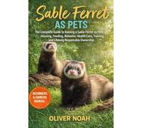 SABLE FERRET AS PETS: The Complete Guide to Raising a Sable Ferret as Pets: Housing, Feeding, Behavior, Health Care, Training, and Lifelong Responsible Ownership