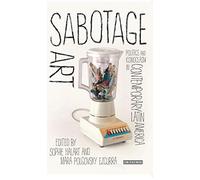 Sabotage Art: Politics and Iconoclasm in Contemporary Latin America (International Library of Modern and Contemporary Art)