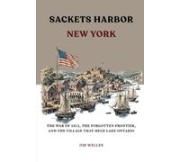 Sackets Harbor New York: The War of 1812, the Forgotten Frontier, and the Village That Held Lake Ontario