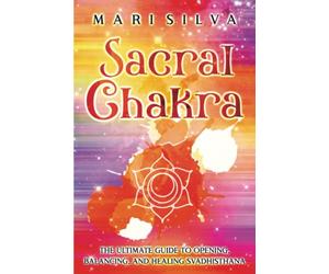 Sacral Chakra: The Ultimate Guide to Opening, Balancing, and Healing Svadhisthana (The Seven Chakras)