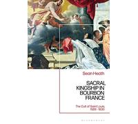 Sacral Kingship in Bourbon France: The Cult of Saint Louis, 1589 - 1830