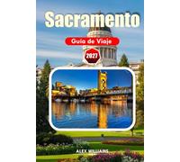 SACRAMENTO GUÍA DE VIAJE 2027: Explora el histórico Sacramento, barrios vibrantes, parques pintorescos, restaurantes de la granja a la mesa y aventuras inolvidables en el norte de California
