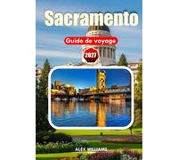 SACRAMENTO GUIDE DE VOYAGE 2027: Explorez le Sacramento historique, les quartiers animés, les parcs pittoresques, la restauration de la ferme à la ... aventures inoubliables en Californie du Nord