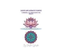 Sacred and Aromatic Flowers: A Mindful Coloring Book for Adults (Sacred Scent Collection Relaxation Coloring Books for Adults -Aromatic & Medicinal Plants for Mindfulness and Calm)