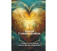 Sacred Communication: A Guide to Loving Through Presence, Blessing, and Surrender